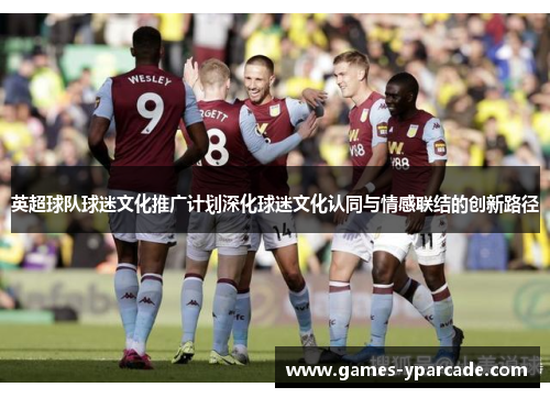 英超球队球迷文化推广计划深化球迷文化认同与情感联结的创新路径 英超球队球迷文化推广计划深化球迷文化认同与情感联结的创新路径