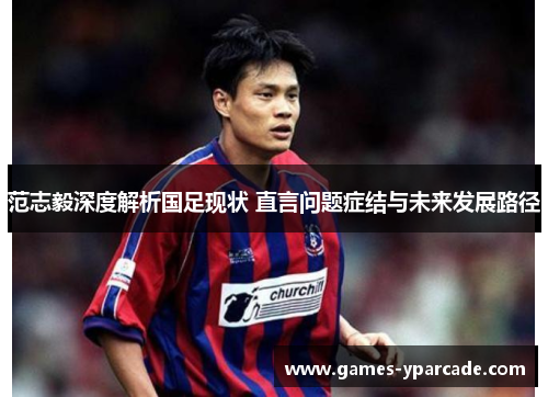 范志毅深度解析国足现状 直言问题症结与未来发展路径 范志毅深度解析国足现状 直言问题症结与未来发展路径