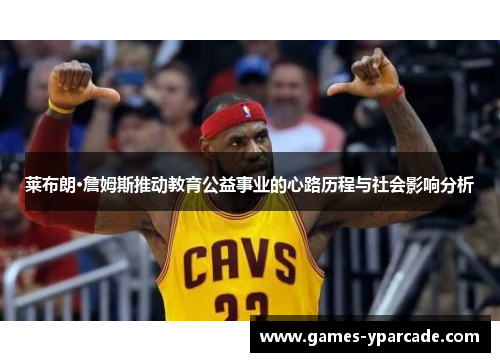 莱布朗·詹姆斯推动教育公益事业的心路历程与社会影响分析