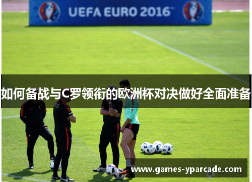 如何备战与C罗领衔的欧洲杯对决做好全面准备