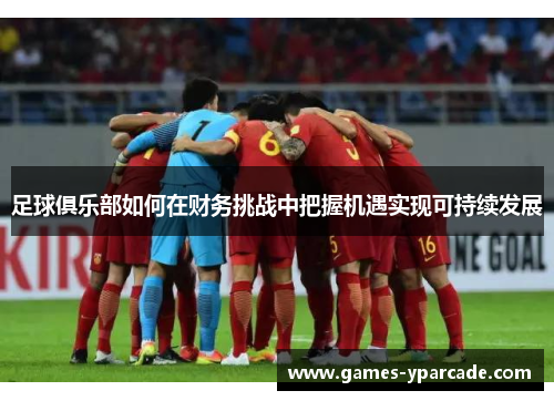 足球俱乐部如何在财务挑战中把握机遇实现可持续发展
