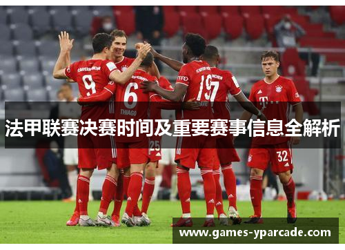 法甲联赛决赛时间及重要赛事信息全解析