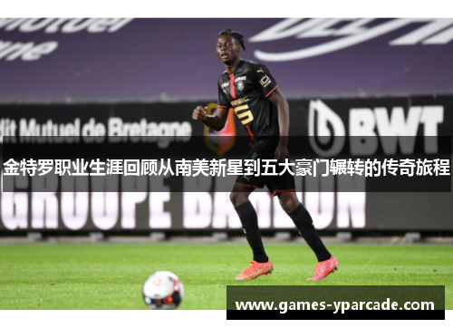 金特罗职业生涯回顾从南美新星到五大豪门辗转的传奇旅程