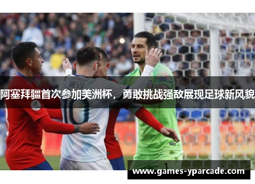 阿塞拜疆首次参加美洲杯,勇敢挑战强敌展现足球新风貌 阿塞拜疆首次参加美洲杯,勇敢挑战强敌展现足球新风貌