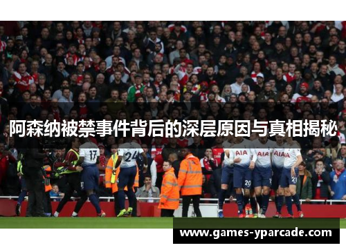 阿森纳被禁事件背后的深层原因与真相揭秘