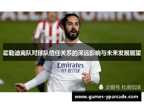 霍勒迪离队对球队信任关系的深远影响与未来发展展望