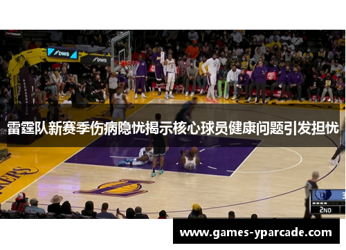 雷霆队新赛季伤病隐忧揭示核心球员健康问题引发担忧