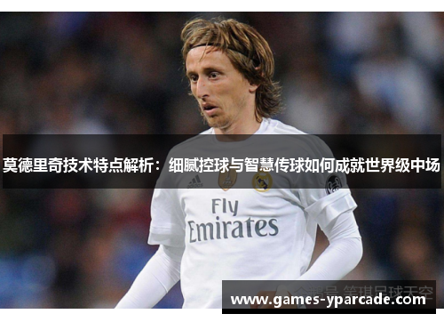 莫德里奇技术特点解析：细腻控球与智慧传球如何成就世界级中场
