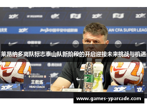 莱昂纳多离队标志泰山队新阶段的开启迎接未来挑战与机遇