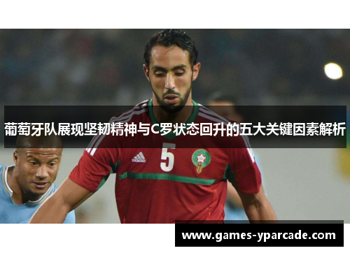 葡萄牙队展现坚韧精神与C罗状态回升的五大关键因素解析