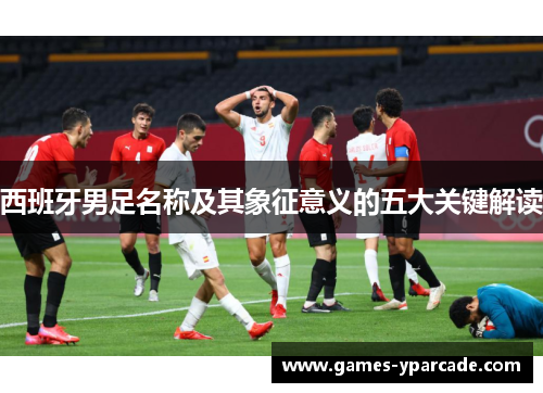西班牙男足名称及其象征意义的五大关键解读