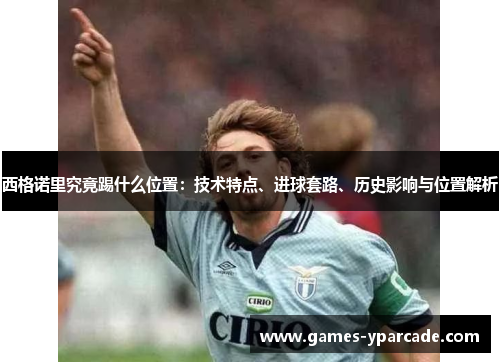 西格诺里究竟踢什么位置：技术特点、进球套路、历史影响与位置解析