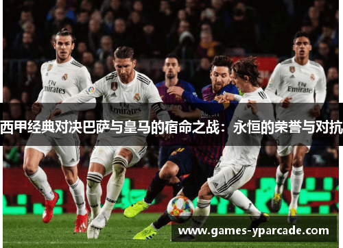 西甲经典对决巴萨与皇马的宿命之战：永恒的荣誉与对抗
