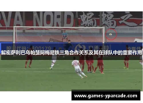 解密萨利巴乌帕楚阿梅尼铁三角合作关系及其在球队中的重要作用