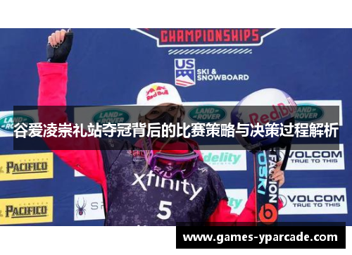谷爱凌崇礼站夺冠背后的比赛策略与决策过程解析 谷爱凌崇礼站夺冠背后的比赛策略与决策过程解析