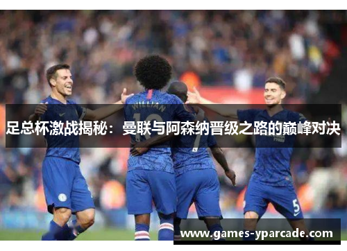 足总杯激战揭秘：曼联与阿森纳晋级之路的巅峰对决