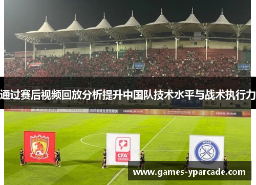 通过赛后视频回放分析提升中国队技术水平与战术执行力 通过赛后视频回放分析提升中国队技术水平与战术执行力