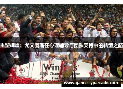 重塑辉煌:尤文图斯在心理辅导与团队支持中的转型之路 重塑辉煌:尤文图斯在心理辅导与团队支持中的转型之路