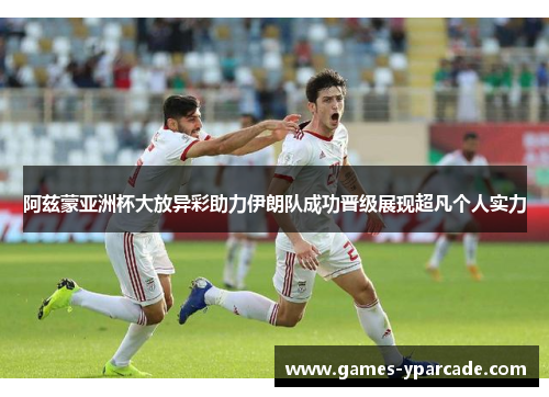 阿兹蒙亚洲杯大放异彩助力伊朗队成功晋级展现超凡个人实力 阿兹蒙亚洲杯大放异彩助力伊朗队成功晋级展现超凡个人实力