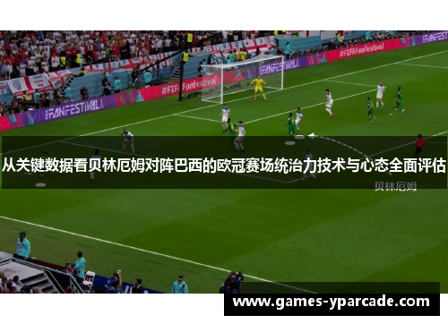 从关键数据看贝林厄姆对阵巴西的欧冠赛场统治力技术与心态全面评估