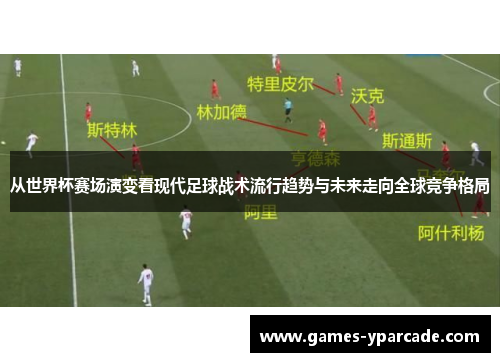 从世界杯赛场演变看现代足球战术流行趋势与未来走向全球竞争格局