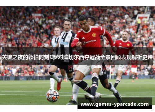 关键之夜的领袖时刻C罗对阵切尔西夺冠战全景回顾表现解析史诗