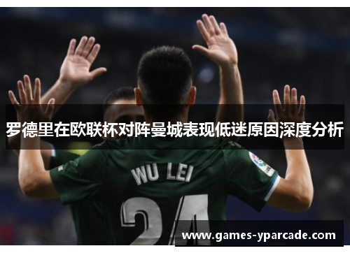 罗德里在欧联杯对阵曼城表现低迷原因深度分析 罗德里在欧联杯对阵曼城表现低迷原因深度分析