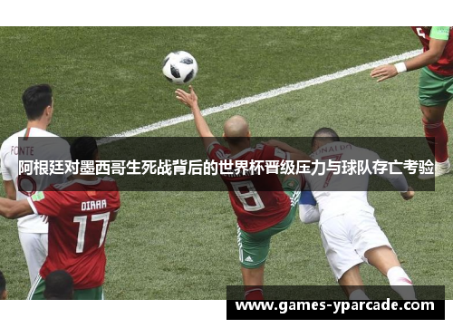 阿根廷对墨西哥生死战背后的世界杯晋级压力与球队存亡考验