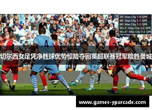 切尔西女足凭净胜球优势惊险夺回英超联赛冠军险胜曼城 切尔西女足凭净胜球优势惊险夺回英超联赛冠军险胜曼城