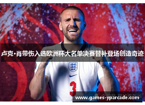 卢克·肖带伤入选欧洲杯大名单决赛替补登场创造奇迹 卢克·肖带伤入选欧洲杯大名单决赛替补登场创造奇迹