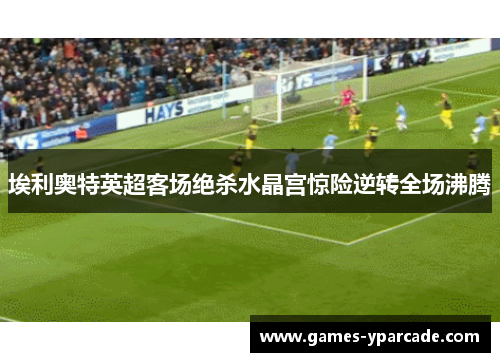 埃利奥特英超客场绝杀水晶宫惊险逆转全场沸腾