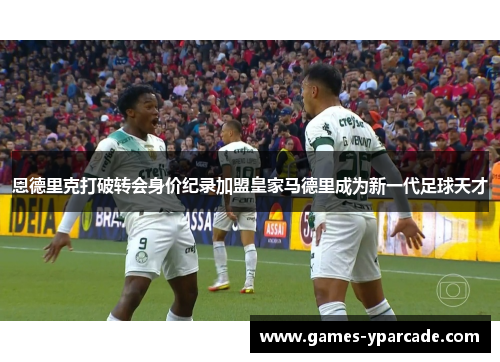 恩德里克打破转会身价纪录加盟皇家马德里成为新一代足球天才 恩德里克打破转会身价纪录加盟皇家马德里成为新一代足球天才