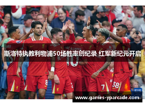 斯洛特执教利物浦50场胜率创纪录 红军新纪元开启 斯洛特执教利物浦50场胜率创纪录 红军新纪元开启