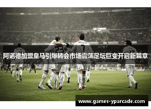 阿诺德加盟皇马引爆转会市场震荡足坛巨变开启新篇章