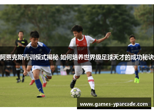阿贾克斯青训模式揭秘 如何培养世界级足球天才的成功秘诀