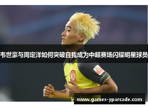 韦世豪与周定洋如何突破自我成为中超赛场闪耀明星球员