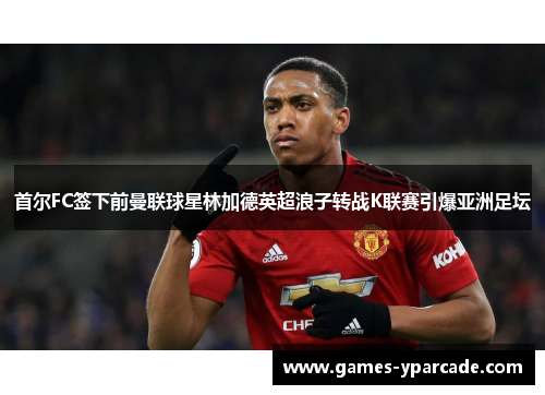 首尔FC签下前曼联球星林加德英超浪子转战K联赛引爆亚洲足坛