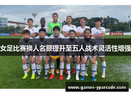 女足比赛换人名额提升至五人战术灵活性增强 女足比赛换人名额提升至五人战术灵活性增强