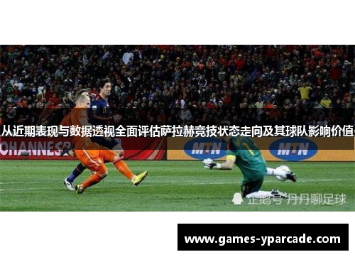从近期表现与数据透视全面评估萨拉赫竞技状态走向及其球队影响价值