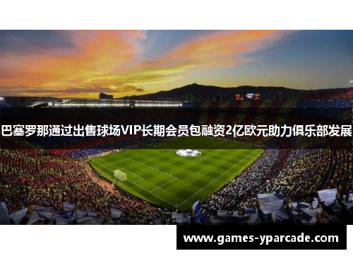 巴塞罗那通过出售球场VIP长期会员包融资2亿欧元助力俱乐部发展