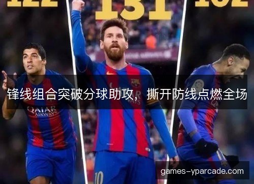 锋线组合突破分球助攻，撕开防线点燃全场