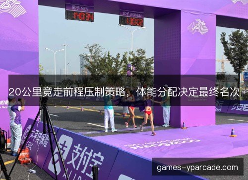 20公里竞走前程压制策略，体能分配决定最终名次